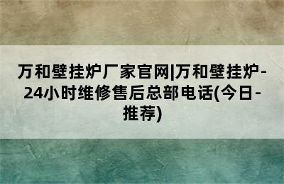 万和壁挂炉厂家官网|万和壁挂炉-24小时维修售后总部电话(今日-推荐)